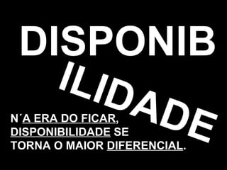 DISPONIB N´ A ERA DO FICAR , DISPONIBILIDADE  SE TORNA O MAIOR  DIFERENCIAL . ILIDADE 