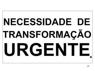 NECESSIDADE  DE   TRANSFORMAÇÃO URGENTE . 