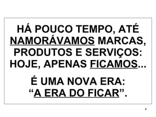 HÁ POUCO TEMPO, ATÉ  NAMORÁVAMOS  MARCAS, PRODUTOS E SERVIÇOS: HOJE, APENAS  FICAMOS ... É UMA NOVA ERA: “ A ERA DO FICAR ”. 