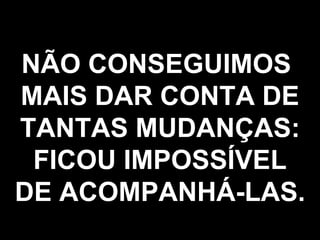 NÃO CONSEGUIMOS  MAIS DAR CONTA DE TANTAS MUDANÇAS: FICOU IMPOSSÍVEL DE ACOMPANHÁ-LAS. 