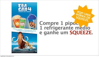 Compre 1 pipoca +
1 refrigerante médio
e ganhe um SQUEEZE.
PQP! UMAPORRA DESQUEEZE.
quarta-feira, 9 de outubro de 13
 