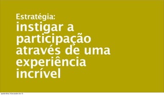 Estratégia:
instigar a
participação
através de uma
experiência
incrível
quarta-feira, 9 de outubro de 13
 