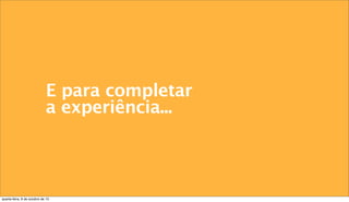 E para completar
a experiência...
quarta-feira, 9 de outubro de 13
 