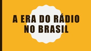 A ERA DO RÁDIO
NO BRASIL
 