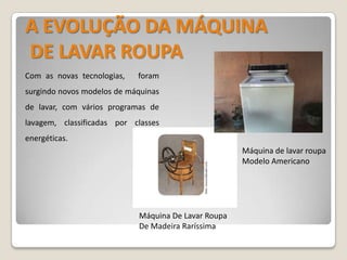 A EVOLUÇÃO DA MÁQUINA DE LAVAR ROUPACom as novas tecnologias,   foram surgindo novos modelos de máquinas de lavar, com vários programas de lavagem, classificadas por classes energéticas. Máquina de lavar roupa Modelo AmericanoMáquina De Lavar Roupa De Madeira Raríssima