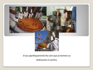 O seu aperfeiçoamento fez com que os homens se dedicassem à cozinha.