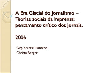 A Era Glacial do Jornalismo – Teorias sociais da imprensa: pensamento crítico dos jornais. 2006 Org. Beatriz Marocco Christa Berger 