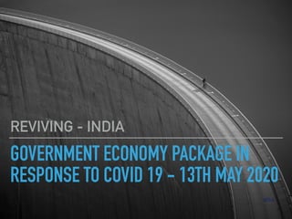 GOVERNMENT ECONOMY PACKAGE IN
RESPONSE TO COVID 19 - 13TH MAY 2020
REVIVING - INDIA
 