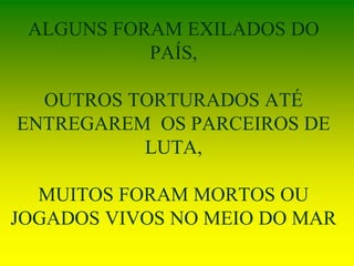 ALGUNS FORAM EXILADOS DO
PAÍS,
OUTROS TORTURADOS ATÉ
ENTREGAREM OS PARCEIROS DE
LUTA,
MUITOS FORAM MORTOS OU
JOGADOS VIVOS NO MEIO DO MAR
 