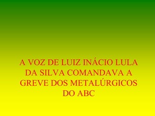 A VOZ DE LUIZ INÁCIO LULA
DA SILVA COMANDAVA A
GREVE DOS METALÚRGICOS
DO ABC
 
