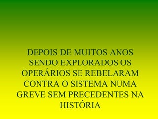 DEPOIS DE MUITOS ANOS
SENDO EXPLORADOS OS
OPERÁRIOS SE REBELARAM
CONTRA O SISTEMA NUMA
GREVE SEM PRECEDENTES NA
HISTÓRIA
 