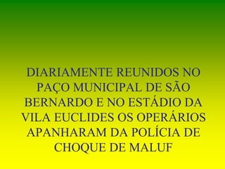DIARIAMENTE REUNIDOS NO
PAÇO MUNICIPAL DE SÃO
BERNARDO E NO ESTÁDIO DA
VILA EUCLIDES OS OPERÁRIOS
APANHARAM DA POLÍCIA DE
CHOQUE DE MALUF
 