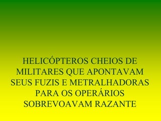 HELICÓPTEROS CHEIOS DE
MILITARES QUE APONTAVAM
SEUS FUZIS E METRALHADORAS
PARA OS OPERÁRIOS
SOBREVOAVAM RAZANTE
 