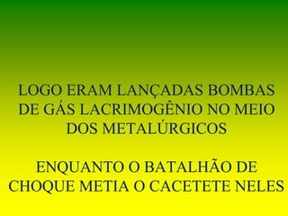 LOGO ERAM LANÇADAS BOMBAS
DE GÁS LACRIMOGÊNIO NO MEIO
DOS METALÚRGICOS
ENQUANTO O BATALHÃO DE
CHOQUE METIA O CACETETE NELES
 
