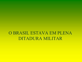 O BRASIL ESTAVA EM PLENA
DITADURA MILITAR
 