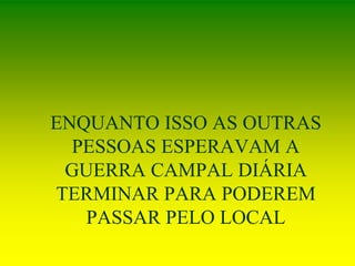 ENQUANTO ISSO AS OUTRAS
PESSOAS ESPERAVAM A
GUERRA CAMPAL DIÁRIA
TERMINAR PARA PODEREM
PASSAR PELO LOCAL
 