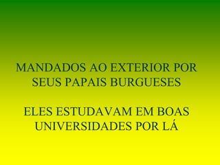 MANDADOS AO EXTERIOR POR
SEUS PAPAIS BURGUESES
ELES ESTUDAVAM EM BOAS
UNIVERSIDADES POR LÁ
 