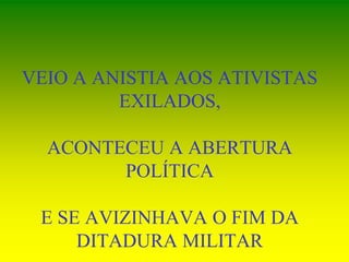 VEIO A ANISTIA AOS ATIVISTAS
EXILADOS,
ACONTECEU A ABERTURA
POLÍTICA
E SE AVIZINHAVA O FIM DA
DITADURA MILITAR
 