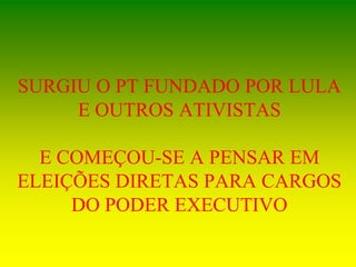SURGIU O PT FUNDADO POR LULA
E OUTROS ATIVISTAS
E COMEÇOU-SE A PENSAR EM
ELEIÇÕES DIRETAS PARA CARGOS
DO PODER EXECUTIVO
 