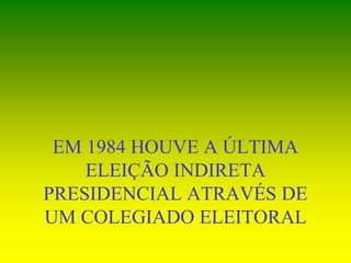EM 1984 HOUVE A ÚLTIMA
ELEIÇÃO INDIRETA
PRESIDENCIAL ATRAVÉS DE
UM COLEGIADO ELEITORAL
 