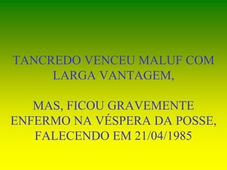 TANCREDO VENCEU MALUF COM
LARGA VANTAGEM,
MAS, FICOU GRAVEMENTE
ENFERMO NA VÉSPERA DA POSSE,
FALECENDO EM 21/04/1985
 