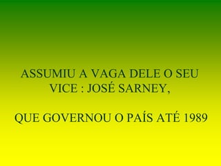 ASSUMIU A VAGA DELE O SEU
VICE : JOSÉ SARNEY,
QUE GOVERNOU O PAÍS ATÉ 1989
 