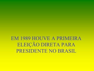 EM 1989 HOUVE A PRIMEIRA
ELEIÇÃO DIRETA PARA
PRESIDENTE NO BRASIL
 