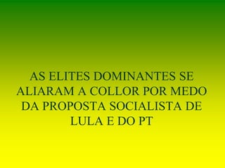 AS ELITES DOMINANTES SE
ALIARAM A COLLOR POR MEDO
DA PROPOSTA SOCIALISTA DE
LULA E DO PT
 