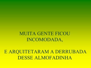 MUITA GENTE FICOU
INCOMODADA,
E ARQUITETARAM A DERRUBADA
DESSE ALMOFADINHA
 