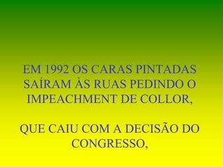 EM 1992 OS CARAS PINTADAS
SAÍRAM ÀS RUAS PEDINDO O
IMPEACHMENT DE COLLOR,
QUE CAIU COM A DECISÃO DO
CONGRESSO,
 