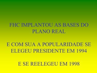 FHC IMPLANTOU AS BASES DO
PLANO REAL
E COM SUA A POPULARIDADE SE
ELEGEU PRESIDENTE EM 1994
E SE REELEGEU EM 1998
 