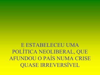 E ESTABELECEU UMA
POLÍTICA NEOLIBERAL, QUE
AFUNDOU O PAÍS NUMA CRISE
QUASE IRREVERSÍVEL
 