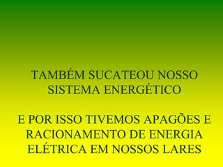 TAMBÉM SUCATEOU NOSSO
SISTEMA ENERGÉTICO
E POR ISSO TIVEMOS APAGÕES E
RACIONAMENTO DE ENERGIA
ELÉTRICA EM NOSSOS LARES
 