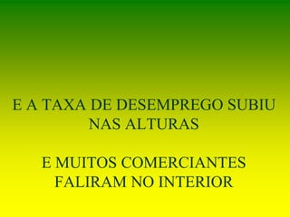 E A TAXA DE DESEMPREGO SUBIU
NAS ALTURAS
E MUITOS COMERCIANTES
FALIRAM NO INTERIOR
 