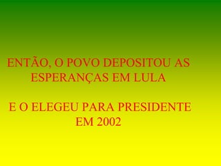 ENTÃO, O POVO DEPOSITOU AS
ESPERANÇAS EM LULA
E O ELEGEU PARA PRESIDENTE
EM 2002
 