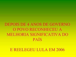 DEPOIS DE 4 ANOS DE GOVERNO
O POVO RECONHECEU A
MELHORIA SIGNIFICATIVA DO
PAÍS
E REELEGEU LULA EM 2006
 