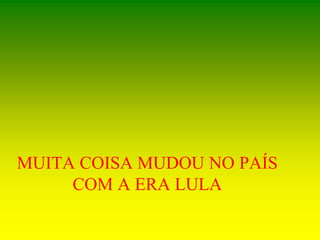 MUITA COISA MUDOU NO PAÍS
COM A ERA LULA
 