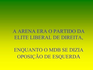 A ARENA ERA O PARTIDO DA
ELITE LIBERAL DE DIREITA,
ENQUANTO O MDB SE DIZIA
OPOSIÇÃO DE ESQUERDA
 