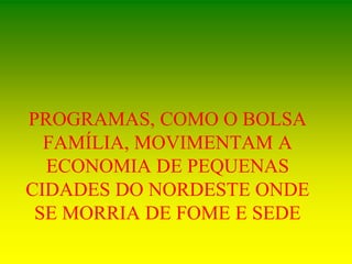 PROGRAMAS, COMO O BOLSA
FAMÍLIA, MOVIMENTAM A
ECONOMIA DE PEQUENAS
CIDADES DO NORDESTE ONDE
SE MORRIA DE FOME E SEDE
 