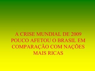 A CRISE MUNDIAL DE 2009
POUCO AFETOU O BRASIL EM
COMPARAÇÃO COM NAÇÕES
MAIS RICAS
 