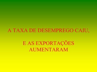 A TAXA DE DESEMPREGO CAIU,
E AS EXPORTAÇÕES
AUMENTARAM
 