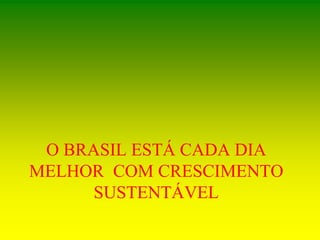 O BRASIL ESTÁ CADA DIA
MELHOR COM CRESCIMENTO
SUSTENTÁVEL
 