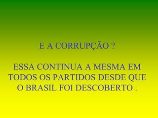 E A CORRUPÇÃO ?
ESSA CONTINUA A MESMA EM
TODOS OS PARTIDOS DESDE QUE
O BRASIL FOI DESCOBERTO .
 