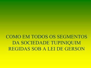 COMO EM TODOS OS SEGMENTOS
DA SOCIEDADE TUPINIQUIM
REGIDAS SOB A LEI DE GERSON
 