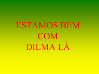 ESTAMOS BEM
COM
DILMA LÁ
 