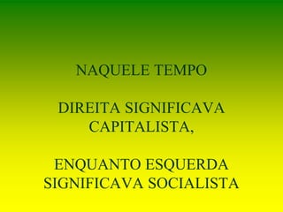 NAQUELE TEMPO
DIREITA SIGNIFICAVA
CAPITALISTA,
ENQUANTO ESQUERDA
SIGNIFICAVA SOCIALISTA
 