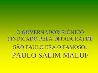 O GOVERNADOR BIÔNICO
( INDICADO PELA DITADURA) DE
SÃO PAULO ERA O FAMOSO:
PAULO SALIM MALUF
 