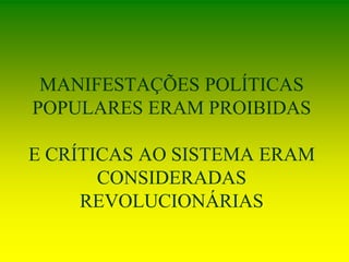 MANIFESTAÇÕES POLÍTICAS
POPULARES ERAM PROIBIDAS
E CRÍTICAS AO SISTEMA ERAM
CONSIDERADAS
REVOLUCIONÁRIAS
 