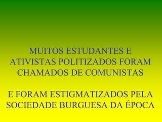 MUITOS ESTUDANTES E
ATIVISTAS POLITIZADOS FORAM
CHAMADOS DE COMUNISTAS
E FORAM ESTIGMATIZADOS PELA
SOCIEDADE BURGUESA DA ÉPOCA
 