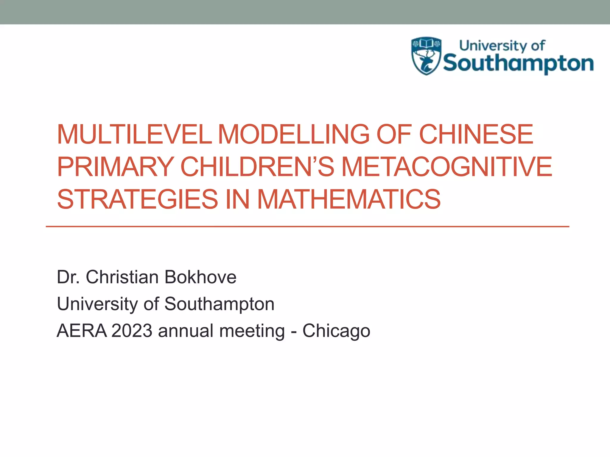 MULTILEVEL MODELLING OF CHINESE
PRIMARY CHILDREN’S METACOGNITIVE
STRATEGIES IN MATHEMATICS
Dr. Christian Bokhove
University of Southampton
AERA 2023 annual meeting - Chicago
 